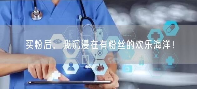 买粉后，我沉浸在有粉丝的欢乐海洋！