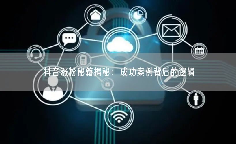 抖音涨粉秘籍揭秘：成功案例背后的逻辑