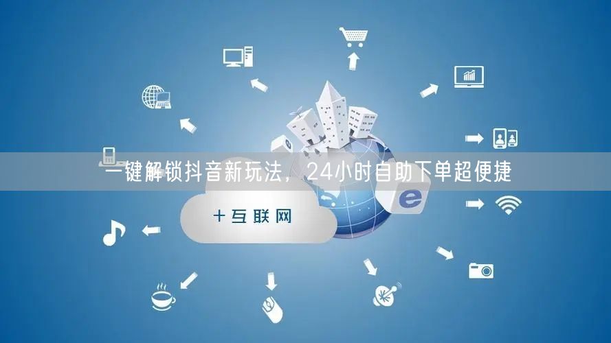 一键解锁抖音新玩法，24小时自助下单超便捷
