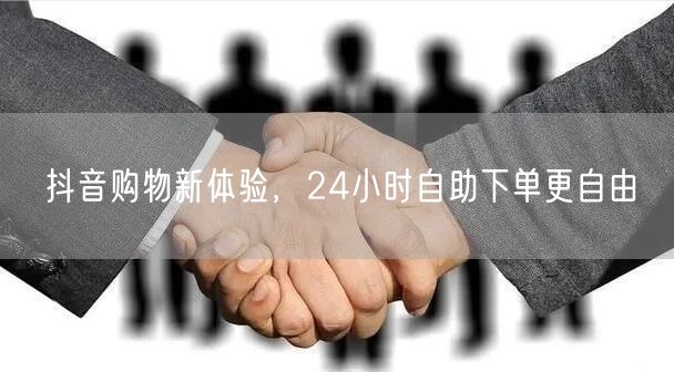 抖音购物新体验，24小时自助下单更自由
