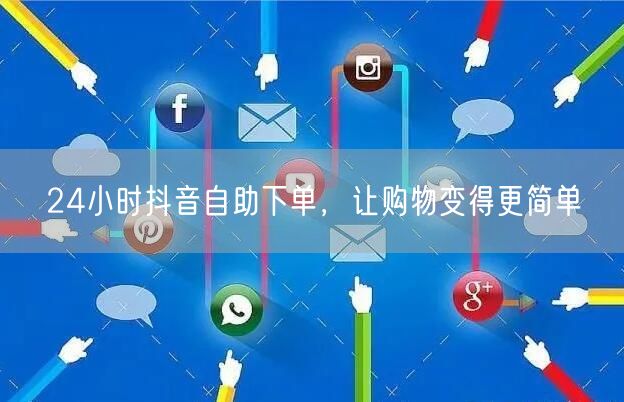 24小时抖音自助下单，让购物变得更简单