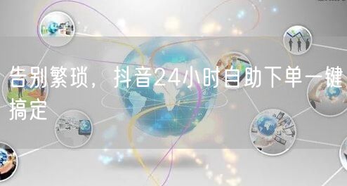 告别繁琐，抖音24小时自助下单一键搞定