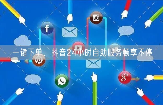 一键下单，抖音24小时自助服务畅享不停