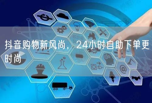 抖音购物新风尚，24小时自助下单更时尚
