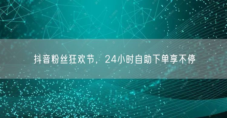 抖音粉丝狂欢节，24小时自助下单享不停