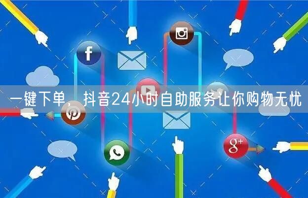 一键下单，抖音24小时自助服务让你购物无忧