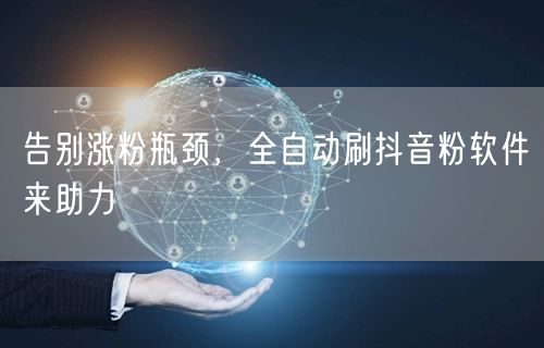 告别涨粉瓶颈，全自动刷抖音粉软件来助力