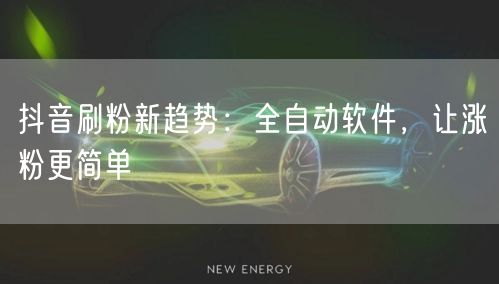 抖音刷粉新趋势：全自动软件，让涨粉更简单