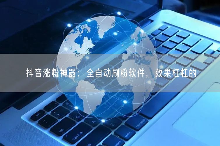 抖音涨粉神器：全自动刷粉软件，效果杠杠的