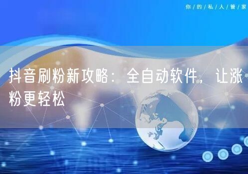 抖音刷粉新攻略：全自动软件，让涨粉更轻松
