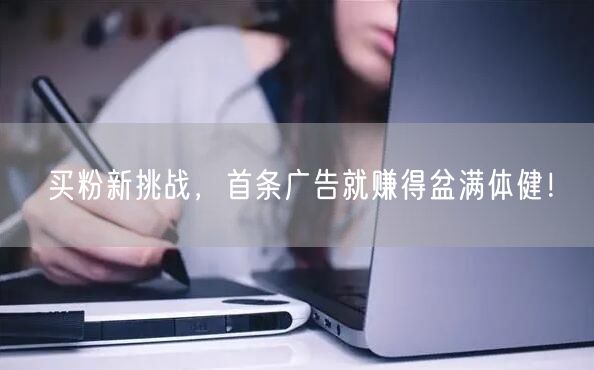 买粉新挑战，首条广告就赚得盆满体健！