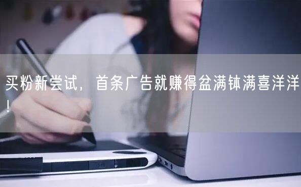 买粉新尝试，首条广告就赚得盆满钵满喜洋洋！
