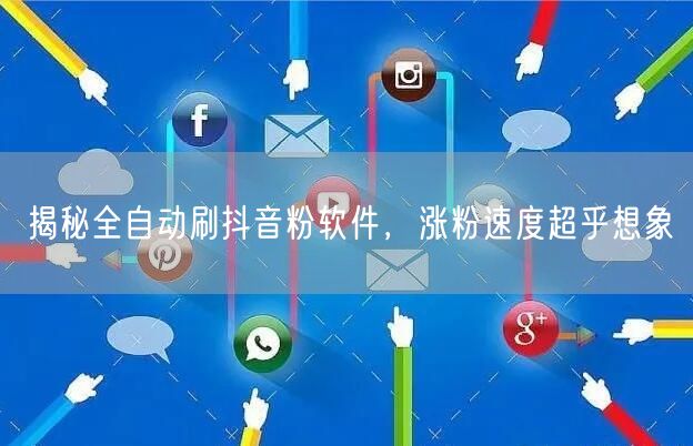 揭秘全自动刷抖音粉软件，涨粉速度超乎想象