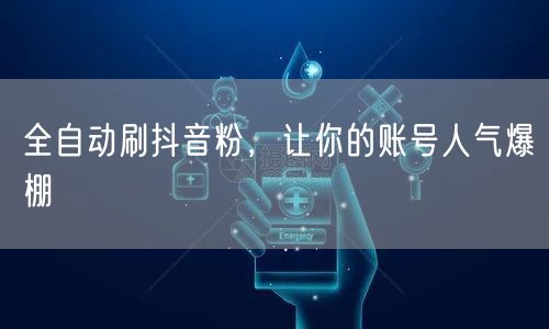 全自动刷抖音粉，让你的账号人气爆棚