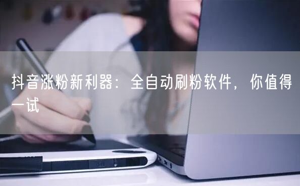 抖音涨粉新利器：全自动刷粉软件，你值得一试