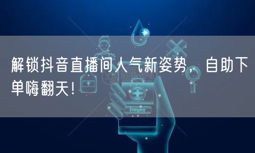 解锁抖音直播间人气新姿势，自助下单嗨翻天！