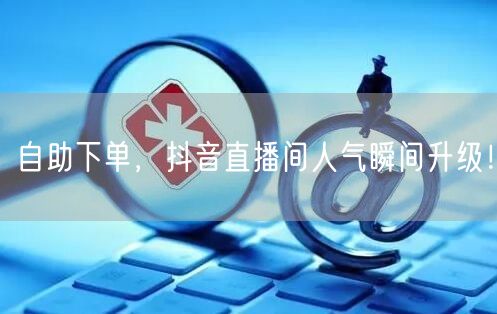 自助下单，抖音直播间人气瞬间升级！