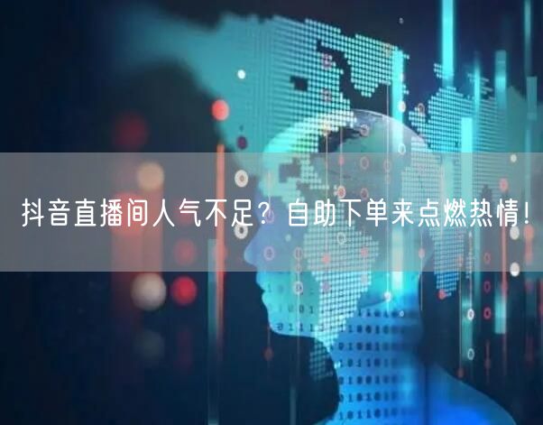 抖音直播间人气不足？自助下单来点燃热情！