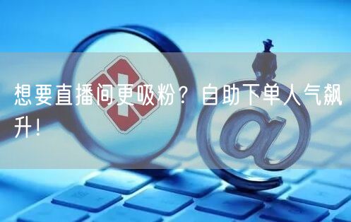 想要直播间更吸粉？自助下单人气飙升！