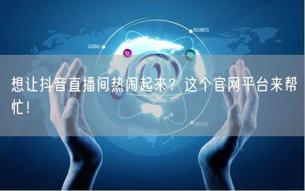 想让抖音直播间热闹起来？这个官网平台来帮忙！