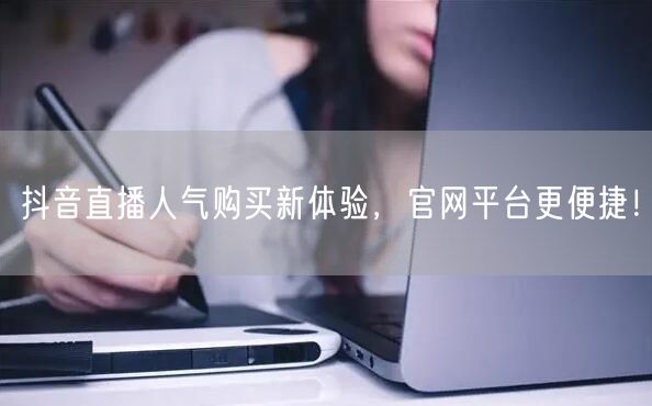 抖音直播人气购买新体验，官网平台更便捷！