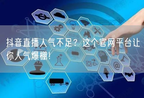 抖音直播人气不足？这个官网平台让你人气爆棚！