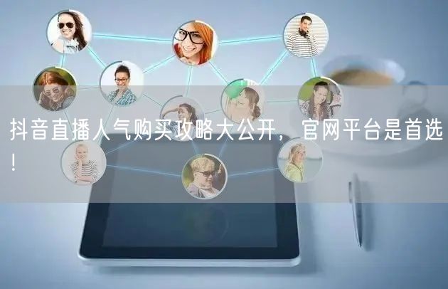抖音直播人气购买攻略大公开，官网平台是首选！
