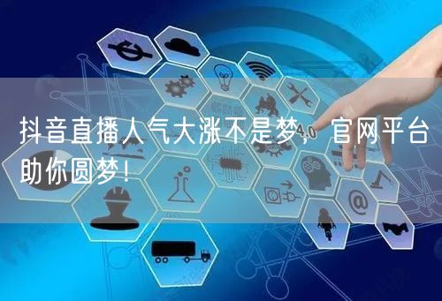 抖音直播人气大涨不是梦，官网平台助你圆梦！
