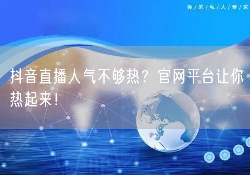 抖音直播人气不够热？官网平台让你热起来！