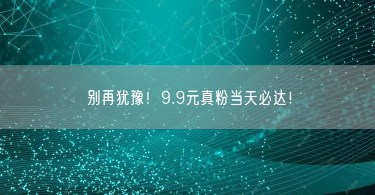 别再犹豫！9.9元真粉当天必达！