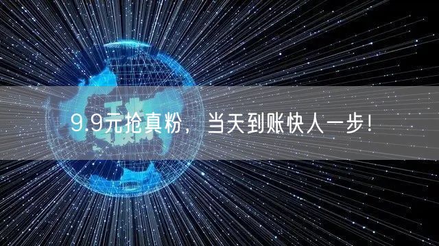 9.9元抢真粉，当天到账快人一步！