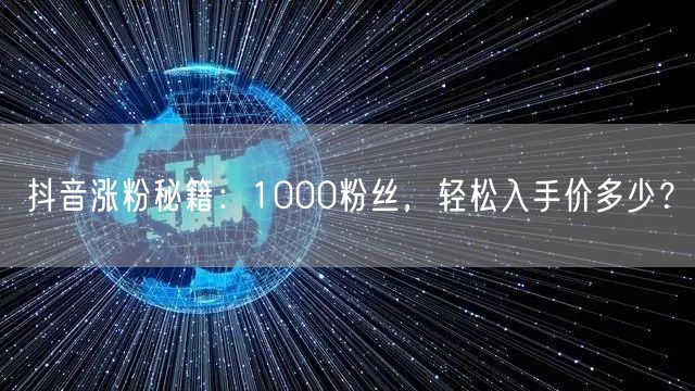 抖音涨粉秘籍：1000粉丝，轻松入手价多少？