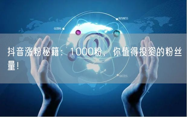 抖音涨粉秘籍：1000粉，你值得投资的粉丝量！