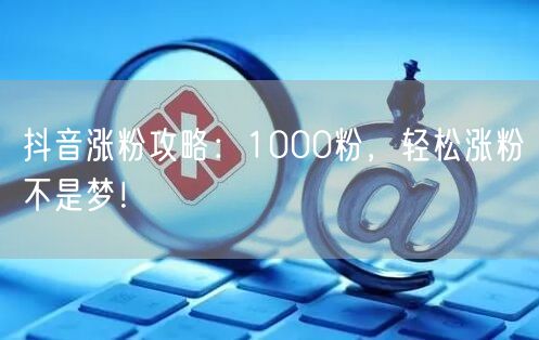 抖音涨粉攻略：1000粉，轻松涨粉不是梦！