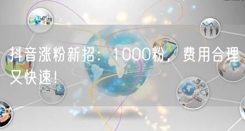 抖音涨粉新招：1000粉，费用合理又快速！