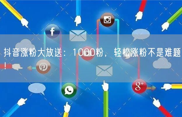 抖音涨粉大放送：1000粉，轻松涨粉不是难题！