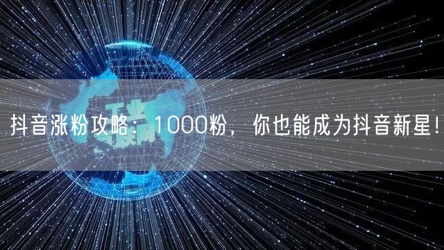 抖音涨粉攻略：1000粉，你也能成为抖音新星！