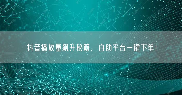 抖音播放量飙升秘籍，自助平台一键下单！