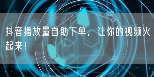 抖音播放量自助下单，让你的视频火起来！