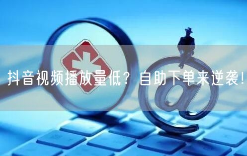 抖音视频播放量低？自助下单来逆袭！