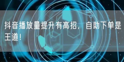 抖音播放量提升有高招，自助下单是王道！