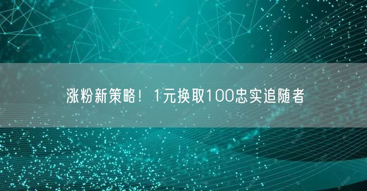 涨粉新策略！1元换取100忠实追随者