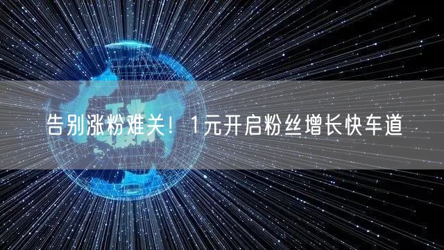 告别涨粉难关！1元开启粉丝增长快车道