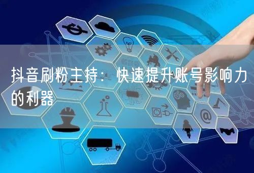 抖音刷粉主持：快速提升账号影响力的利器
