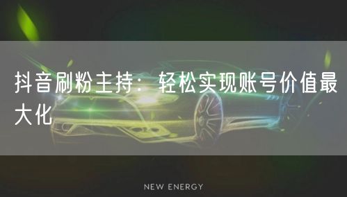 抖音刷粉主持：轻松实现账号价值最大化