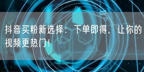 抖音买粉新选择：下单即得，让你的视频更热门！