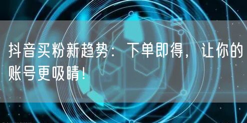 抖音买粉新趋势：下单即得，让你的账号更吸睛！