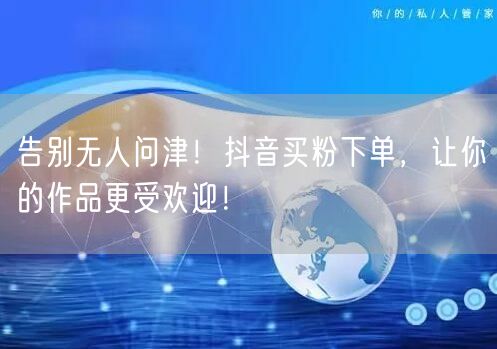 告别无人问津！抖音买粉下单，让你的作品更受欢迎！