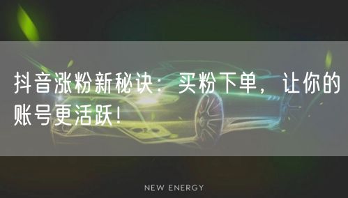 抖音涨粉新秘诀：买粉下单，让你的账号更活跃！