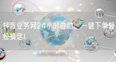 抖音业务网24小时自助，一键下单轻松搞定！